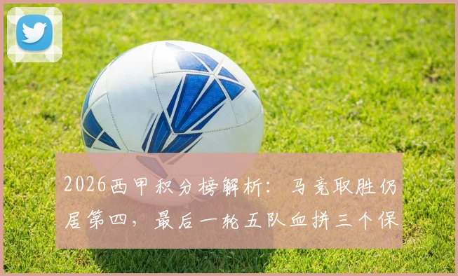 2026西甲积分榜解析：马竞取胜仍居第四，最后一轮五队血拼三个保级席位