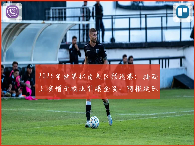 2026年世界杯南美区预选赛:梅西上演帽子戏法引爆全场,阿根廷队客场大胜,赛后孟加拉国球迷庆祝视频火爆网络