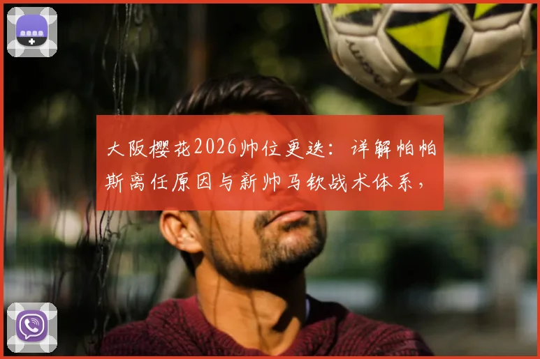 大阪樱花2026帅位更迭：详解帕帕斯离任原因与新帅马钦战术体系，附J联赛前景解读