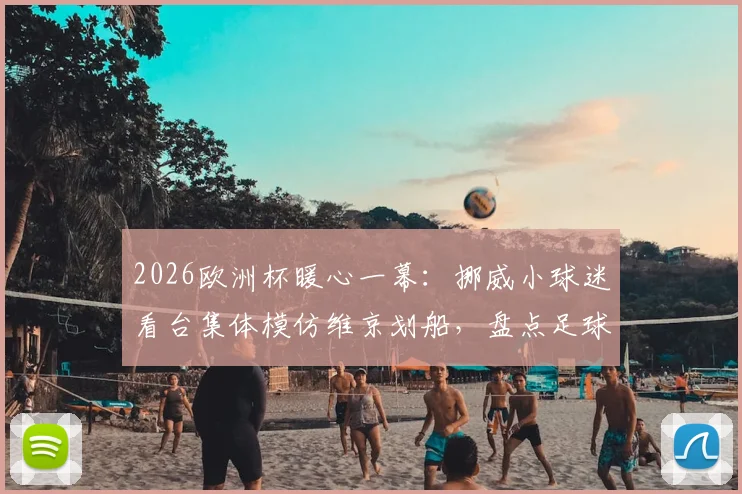 2026欧洲杯暖心一幕:挪威小球迷看台集体模仿维京划船,盘点足球观赛中亲子互动的创意庆祝方式