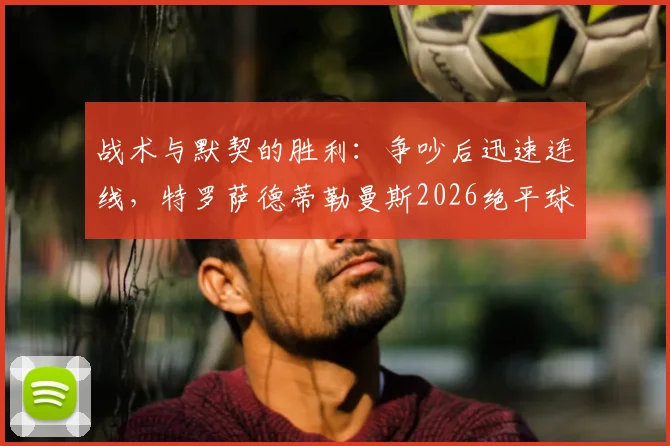 战术与默契的胜利:争吵后迅速连线,特罗萨德蒂勒曼斯2026绝平球解析