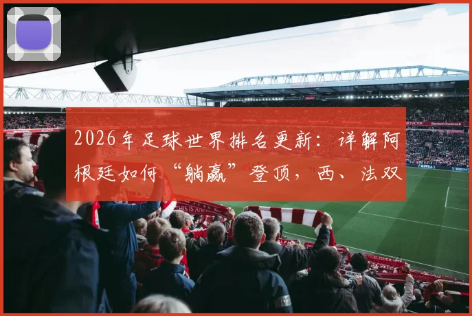2026年足球世界排名更新：详解阿根廷如何“躺赢”登顶，西、法双双不胜送大礼，球迷反应与积分规则全解析