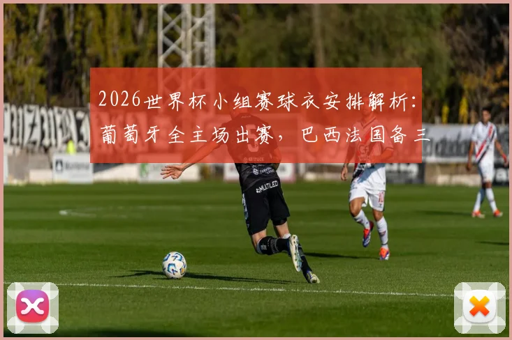 2026世界杯小组赛球衣安排解析:葡萄牙全主场出赛,巴西法国备三套方案防撞色