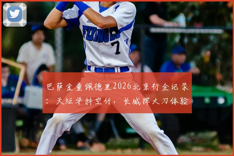 巴萨金童佩德里2026北京行全记录:天坛学抖空竹,长城挥大刀体验中国文化魅力