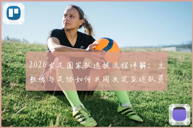 2026女足国家队选拔流程详解:主教练与足协如何共同决定亚运队员名单?