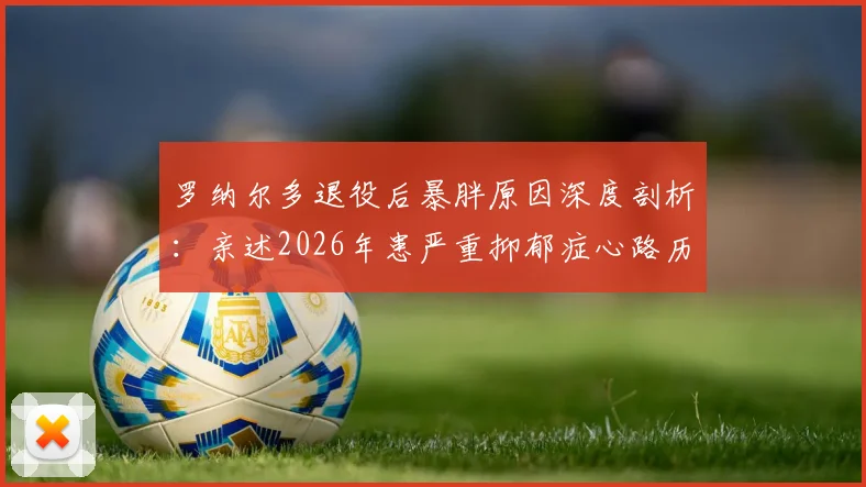 罗纳尔多退役后暴胖原因深度剖析:亲述2026年患严重抑郁症心路历程,给退役运动员的心理调整指南