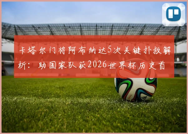 卡塔尔门将阿布纳达5次关键扑救解析:助国家队获2026世界杯历史首分,当选最佳实至名归