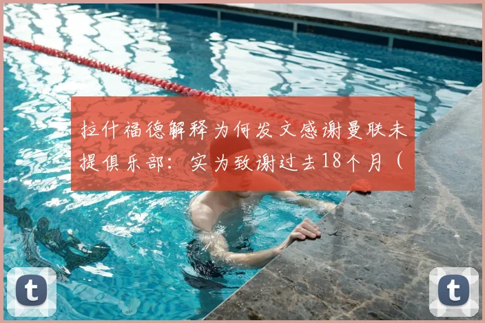 拉什福德解释为何发文感谢曼联未提俱乐部：实为致谢过去18个月（2026）效力的球队引热议