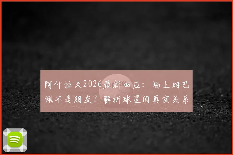 阿什拉夫2026最新回应：场上姆巴佩不是朋友？解析球星间真实关系与场上化学反应