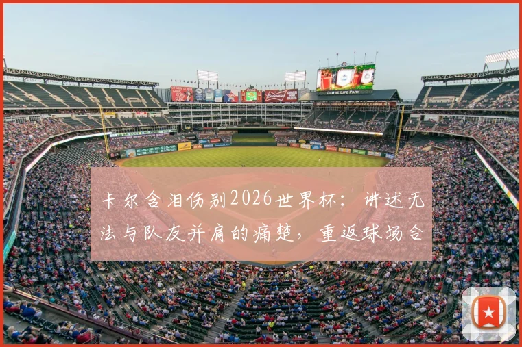 卡尔含泪伤别2026世界杯：讲述无法与队友并肩的痛楚，重返球场合练仍需等待