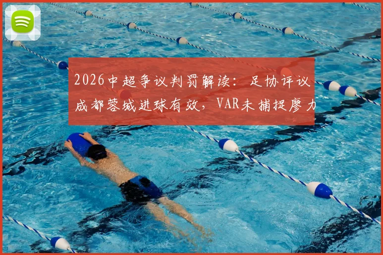 2026中超争议判罚解读：足协评议成都蓉城进球有效，VAR未捕捉廖力生清晰手球画面