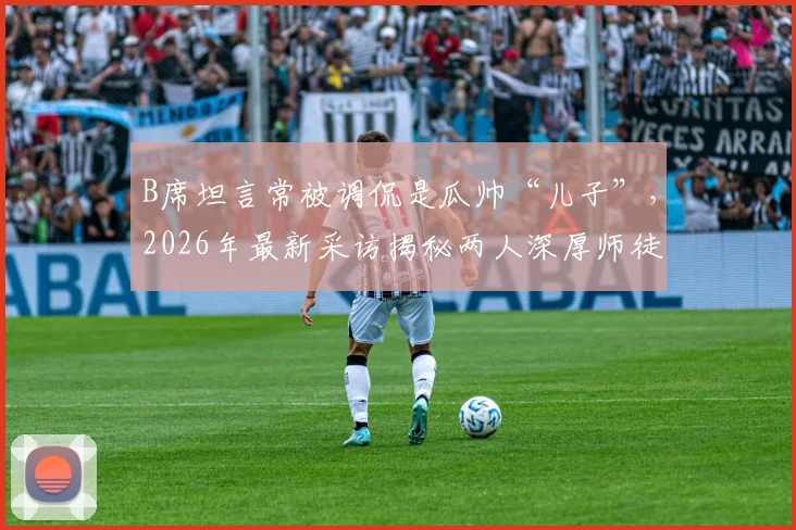 B席坦言常被调侃是瓜帅“儿子”，2026年最新采访揭秘两人深厚师徒情谊
