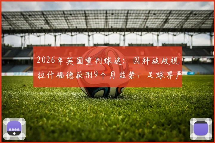 2026年英国重判球迷：因种族歧视拉什福德获刑9个月监禁，足球界严惩种族歧视事件后续