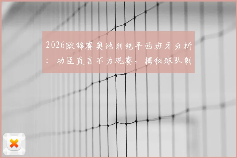 2026欧锦赛奥地利绝平西班牙分析：功臣直言不为观赛，揭秘球队制造麻烦战术部署