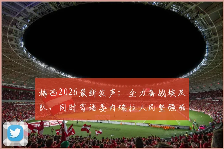 梅西2026最新发声：全力备战埃及队，同时寄语委内瑞拉人民坚强面对困境
