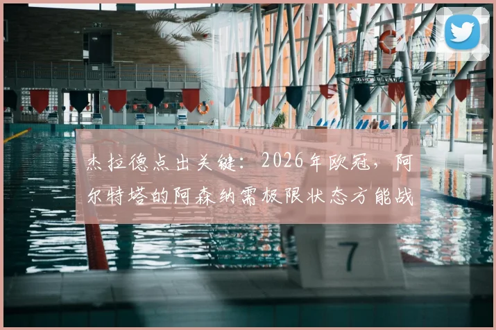 杰拉德点出关键:2026年欧冠,阿尔特塔的阿森纳需极限状态方能战胜巴黎圣日耳曼