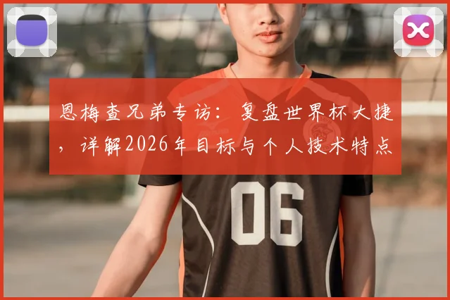 恩梅查兄弟专访：复盘世界杯大捷，详解2026年目标与个人技术特点，展望德国队未来