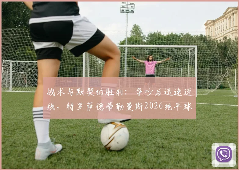 战术与默契的胜利：争吵后迅速连线，特罗萨德蒂勒曼斯2026绝平球解析