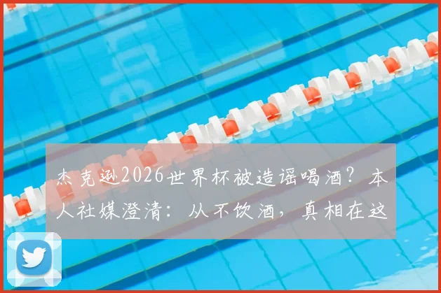 杰克逊2026世界杯被造谣喝酒？本人社媒澄清：从不饮酒，真相在这里