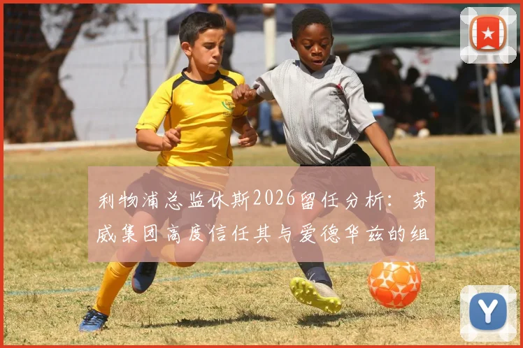 利物浦总监休斯2026留任分析:芬威集团高度信任其与爱德华兹的组合是关键
