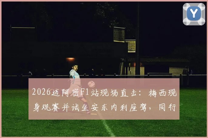 2026迈阿密F1站现场直击：梅西现身观赛并试坐安东内利座驾，同行人员与座位区细节曝光
