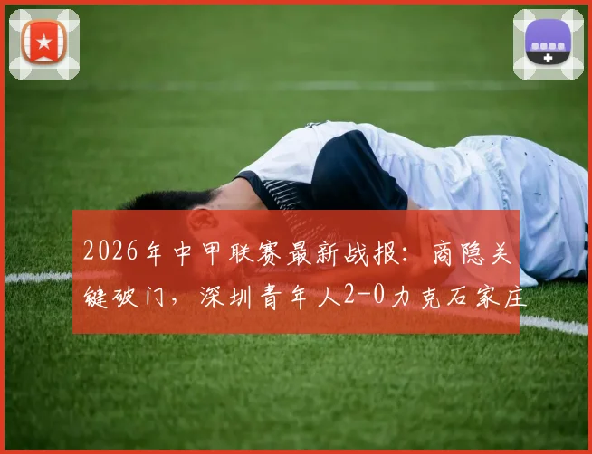2026年中甲联赛最新战报:商隐关键破门,深圳青年人2-0力克石家庄功夫全记录与分析