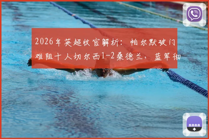2026年英超收官解析:帕尔默破门难阻十人切尔西1-2桑德兰,蓝军彻底告别欧战门票