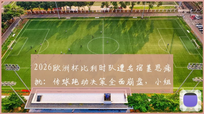 2026欧洲杯比利时队遭名宿基恩痛批：传球跑动决策全面崩盘，小组出线前景堪忧
