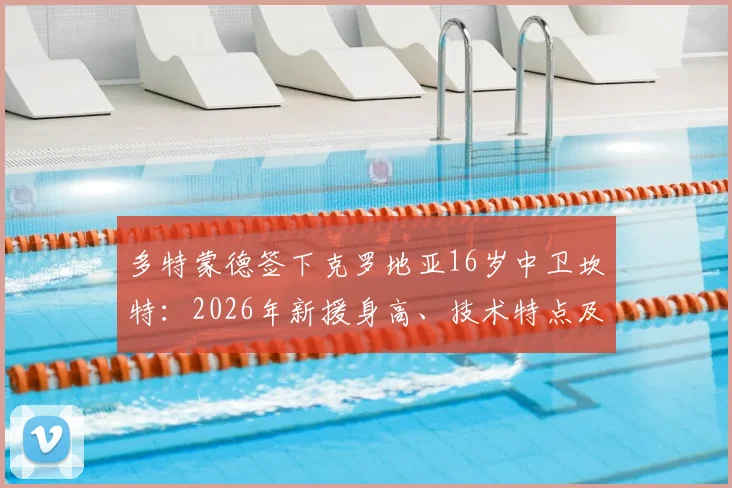 多特蒙德签下克罗地亚16岁中卫坎特:2026年新援身高、技术特点及转会费细节一览,罗马诺HWG确认