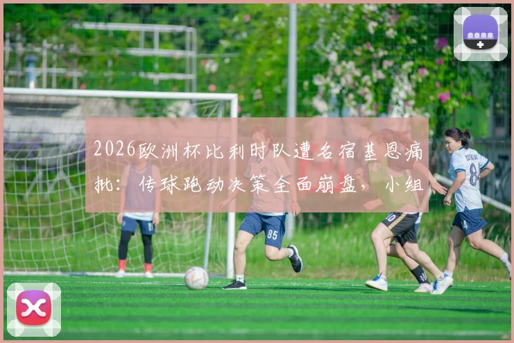 2026欧洲杯比利时队遭名宿基恩痛批:传球跑动决策全面崩盘,小组出线前景堪忧