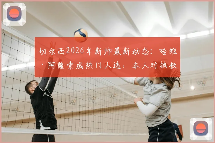 切尔西2026年新帅最新动态:哈维·阿隆索成热门人选,本人对执教持开放态度详解