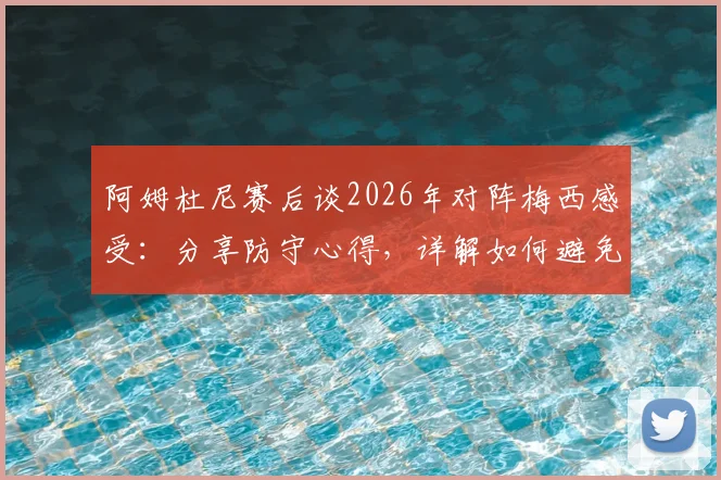 阿姆杜尼赛后谈2026年对阵梅西感受：分享防守心得，详解如何避免比赛最后阶段丢球
