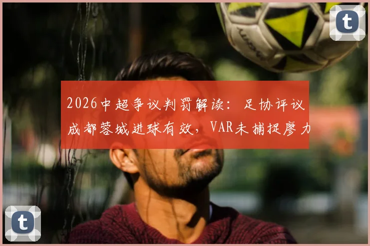 2026中超争议判罚解读:足协评议成都蓉城进球有效,VAR未捕捉廖力生清晰手球画面
