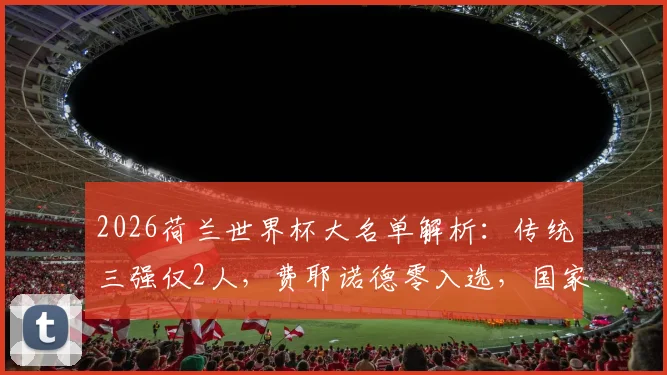 2026荷兰世界杯大名单解析：传统三强仅2人，费耶诺德零入选，国家队选材格局巨变深度剖析