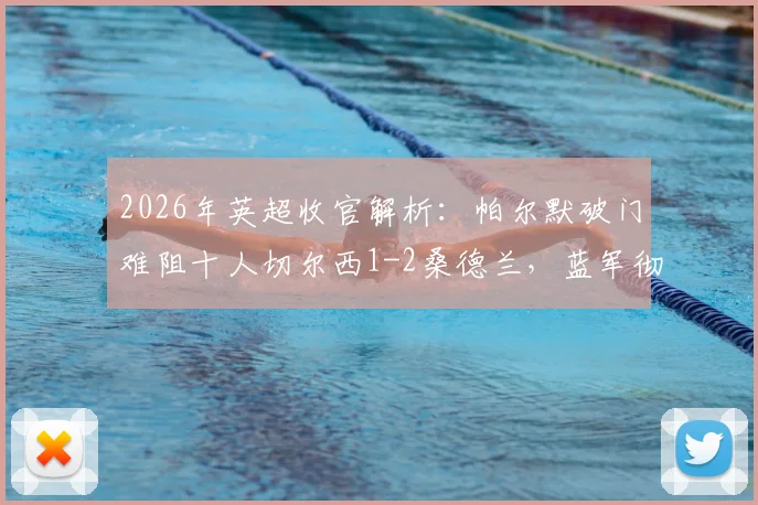 2026年英超收官解析：帕尔默破门难阻十人切尔西1-2桑德兰，蓝军彻底告别欧战门票