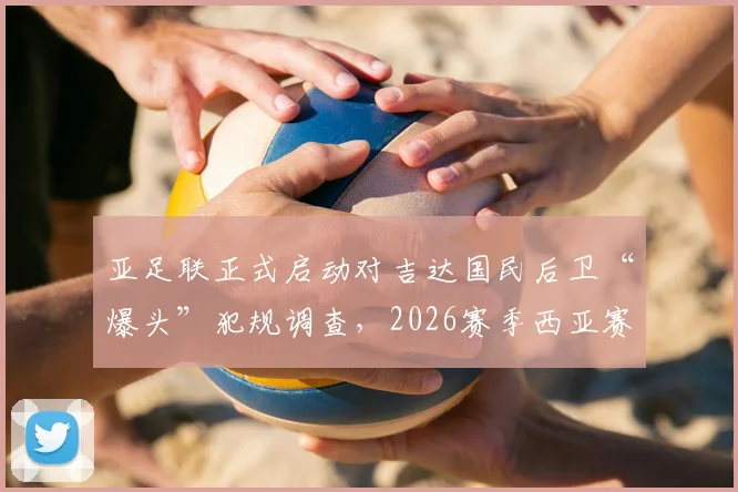亚足联正式启动对吉达国民后卫“爆头”犯规调查，2026赛季西亚赛场纪律问题引关注