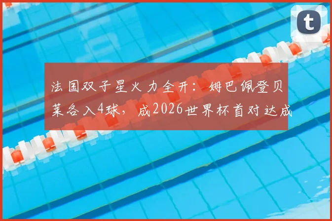 法国双子星火力全开：姆巴佩登贝莱各入4球，成2026世界杯首对达成此成就组合