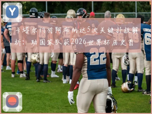 卡塔尔门将阿布纳达5次关键扑救解析：助国家队获2026世界杯历史首分，当选最佳实至名归