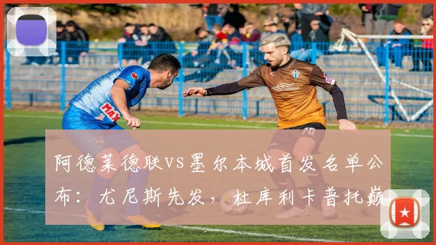 阿德莱德联vs墨尔本城首发名单公布：尤尼斯先发，杜库利卡普托巅峰对决