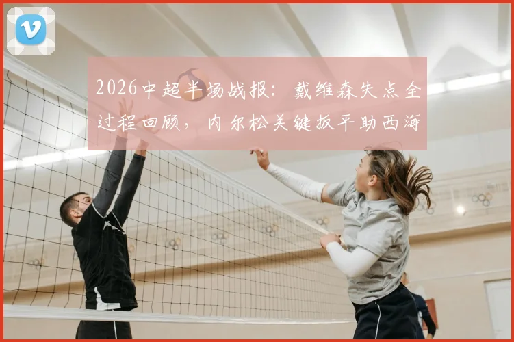 2026中超半场战报:戴维森失点全过程回顾,内尔松关键扳平助西海岸1-1津门虎