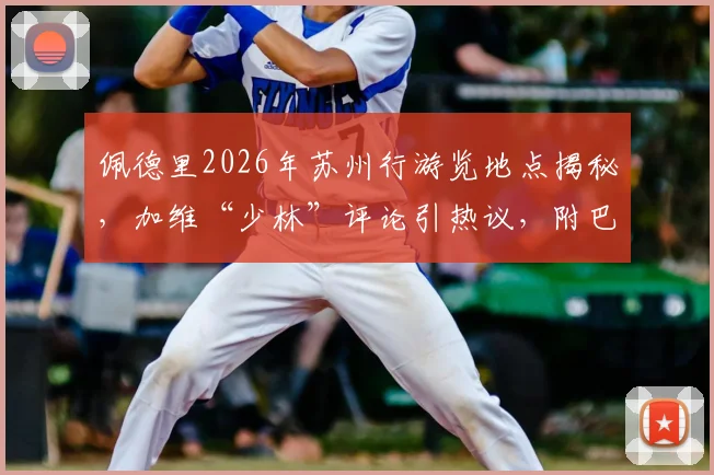 佩德里2026年苏州行游览地点揭秘，加维“少林”评论引热议，附巴萨球星中国行程趣闻