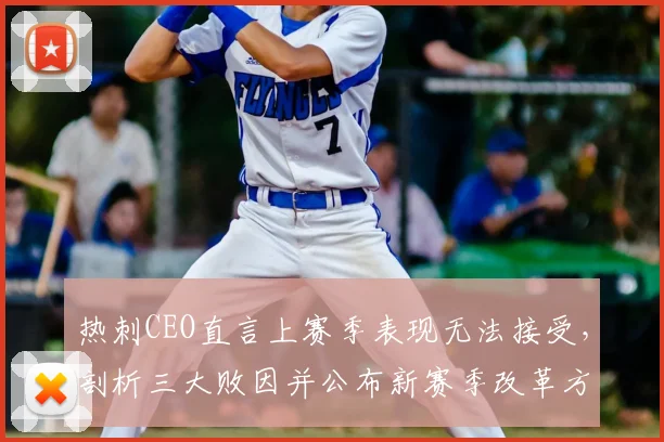 热刺CEO直言上赛季表现无法接受，剖析三大败因并公布新赛季改革方案，坚决杜绝重蹈覆辙