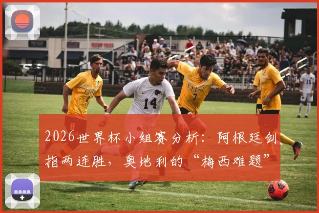 2026世界杯小组赛分析:阿根廷剑指两连胜,奥地利的“梅西难题”与三大防守策略解析