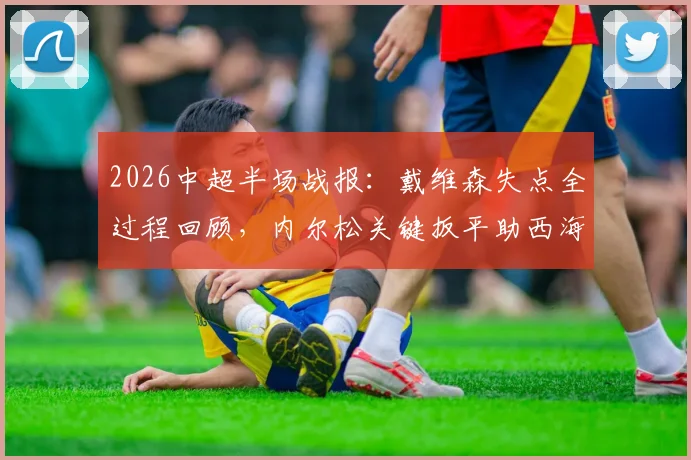 2026中超半场战报：戴维森失点全过程回顾，内尔松关键扳平助西海岸1-1津门虎