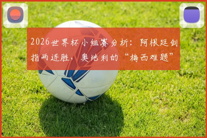 2026世界杯小组赛分析：阿根廷剑指两连胜，奥地利的“梅西难题”与三大防守策略解析