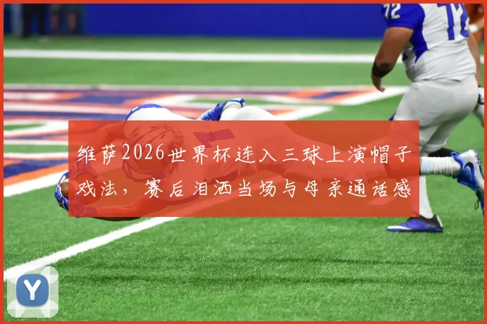 维萨2026世界杯连入三球上演帽子戏法,赛后泪洒当场与母亲通话感人瞬间回顾