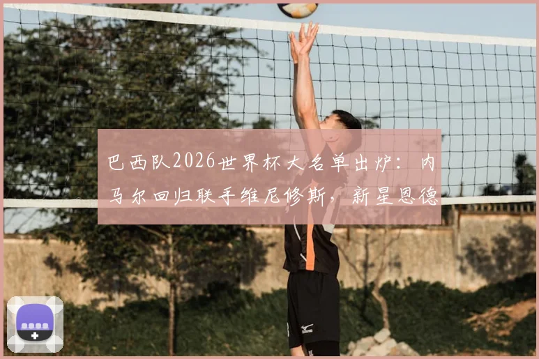 巴西队2026世界杯大名单出炉:内马尔回归联手维尼修斯,新星恩德里克入选引关注,阵容深度全解析