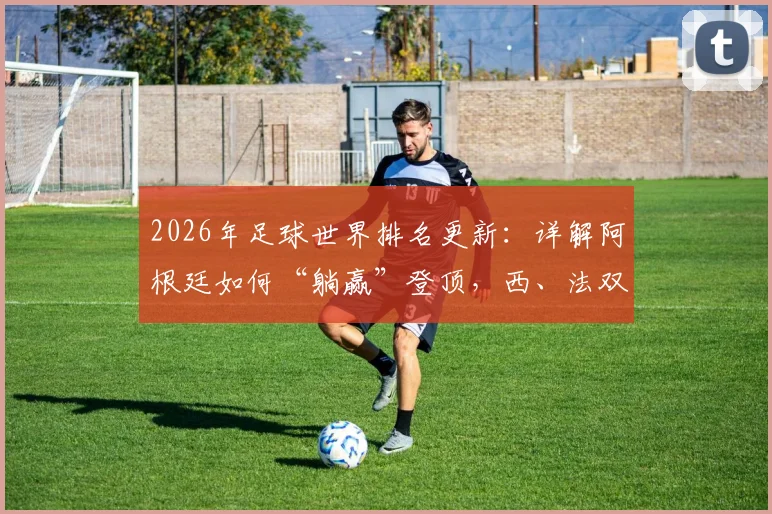 2026年足球世界排名更新:详解阿根廷如何“躺赢”登顶,西、法双双不胜送大礼,球迷反应与积分规则全解析