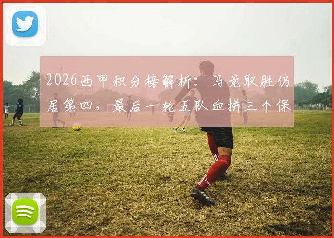 2026西甲积分榜解析:马竞取胜仍居第四,最后一轮五队血拼三个保级席位