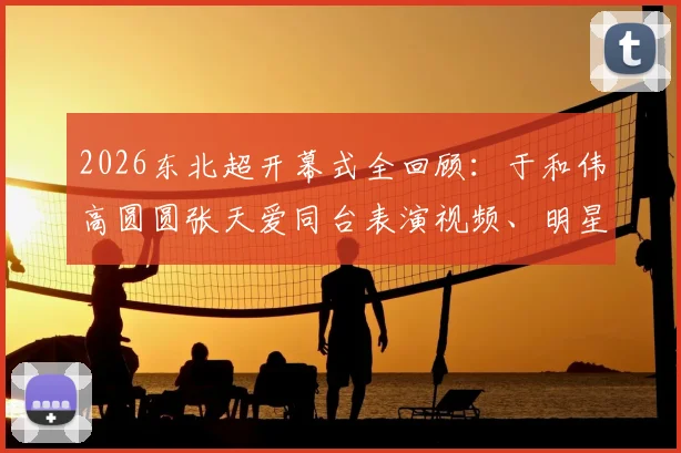 2026东北超开幕式全回顾:于和伟高圆圆张天爱同台表演视频、明星演唱曲目及活动现场着装解析